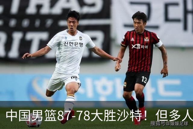 中国男篮87-78大胜沙特！但多人状态拉胯，两大缺陷或葬送夺冠路
