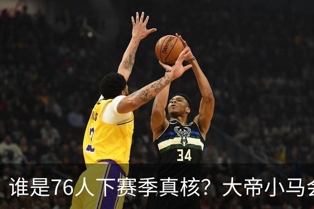 谁是76人下赛季真核？大帝小马会谦让老詹吗？