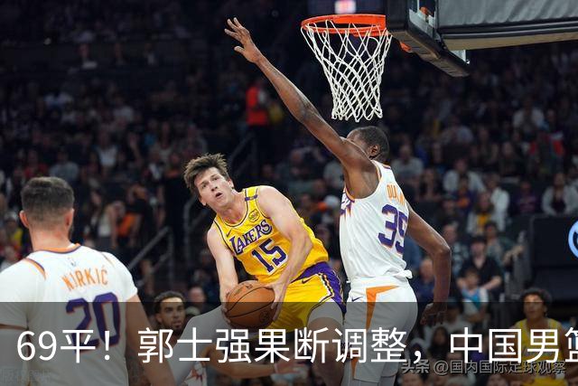 69平！郭士强果断调整，中国男篮随即打出一波流，沙特主帅认输了